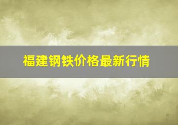 福建钢铁价格最新行情