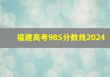 福建高考985分数线2024