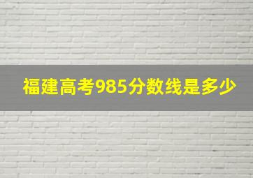 福建高考985分数线是多少