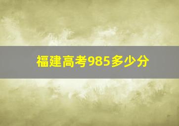 福建高考985多少分