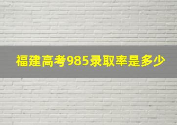 福建高考985录取率是多少