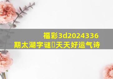 福彩3d2024336期太湖字谜➕天天好运气诗