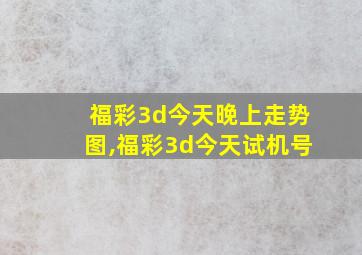 福彩3d今天晚上走势图,福彩3d今天试机号