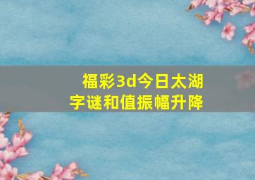 福彩3d今日太湖字谜和值振幅升降