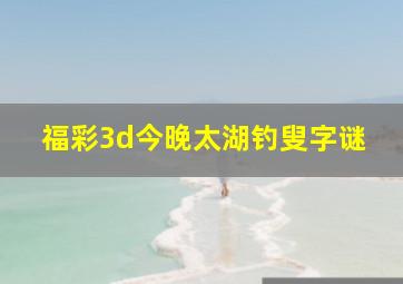 福彩3d今晚太湖钓叟字谜