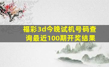 福彩3d今晚试机号码查询最近100期开奖结果