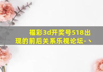 福彩3d开奖号518出现的前后关系乐视论坛-丶