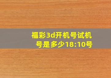 福彩3d开机号试机号是多少18:10号