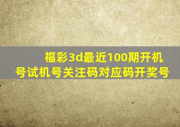 福彩3d最近100期开机号试机号关注码对应码开奖号