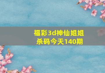 福彩3d神仙姐姐杀码今天140期