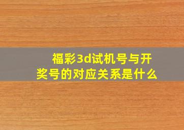 福彩3d试机号与开奖号的对应关系是什么