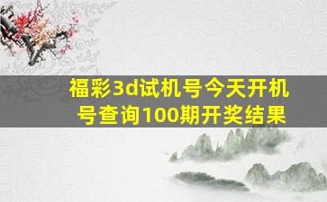 福彩3d试机号今天开机号查询100期开奖结果