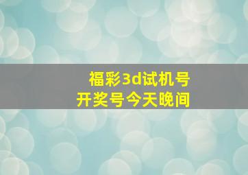 福彩3d试机号开奖号今天晚间