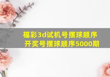 福彩3d试机号摆球顺序开奖号摆球顺序5000期