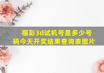 福彩3d试机号是多少号码今天开奖结果查询表图片