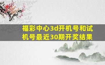 福彩中心3d开机号和试机号最近30期开奖结果