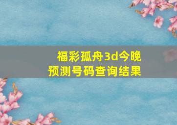 福彩孤舟3d今晚预测号码查询结果