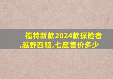 福特新款2024款探险者,越野四驱,七座售价多少