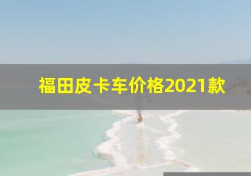 福田皮卡车价格2021款