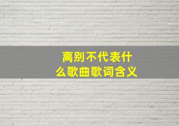 离别不代表什么歌曲歌词含义