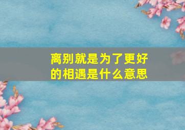 离别就是为了更好的相遇是什么意思