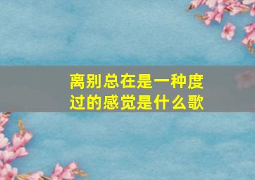 离别总在是一种度过的感觉是什么歌