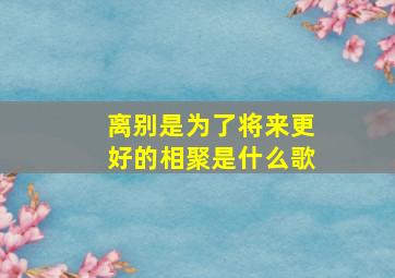 离别是为了将来更好的相聚是什么歌