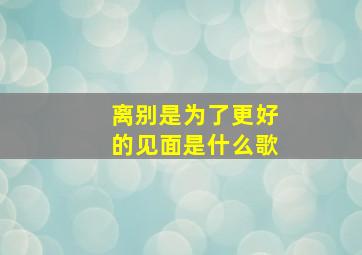 离别是为了更好的见面是什么歌