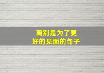 离别是为了更好的见面的句子