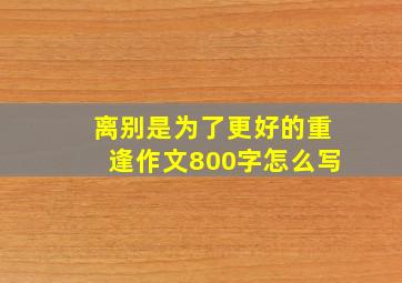 离别是为了更好的重逢作文800字怎么写