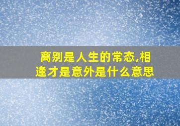 离别是人生的常态,相逢才是意外是什么意思