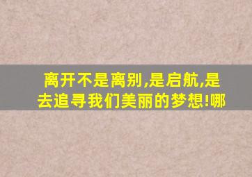 离开不是离别,是启航,是去追寻我们美丽的梦想!哪