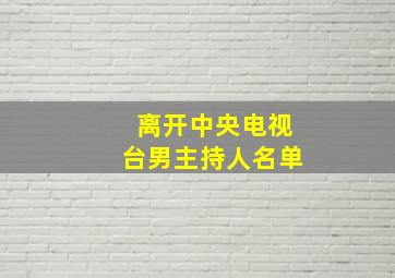 离开中央电视台男主持人名单