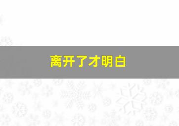 离开了才明白