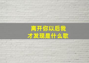 离开你以后我才发现是什么歌