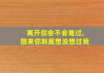 离开你会不会难过,回来你到底想没想过我