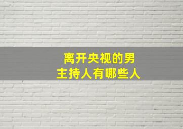 离开央视的男主持人有哪些人