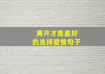 离开才是最好的选择爱情句子