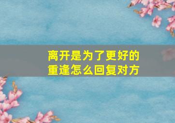 离开是为了更好的重逢怎么回复对方