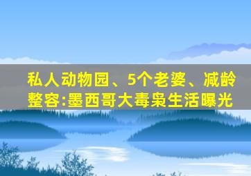 私人动物园、5个老婆、减龄整容:墨西哥大毒枭生活曝光