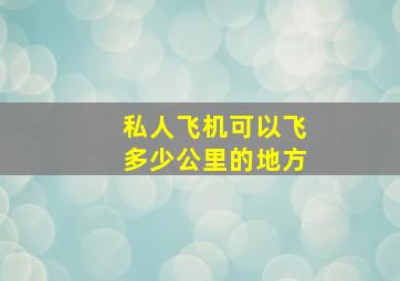 私人飞机可以飞多少公里的地方