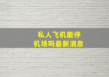 私人飞机能停机场吗最新消息