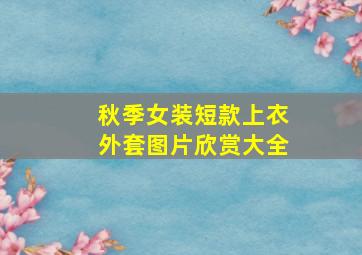 秋季女装短款上衣外套图片欣赏大全