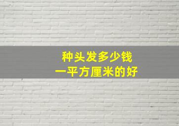 种头发多少钱一平方厘米的好