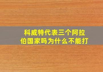 科威特代表三个阿拉伯国家吗为什么不能打