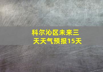 科尔沁区未来三天天气预报15天