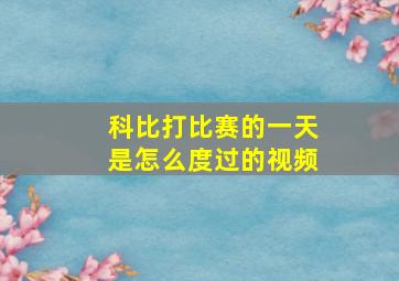 科比打比赛的一天是怎么度过的视频