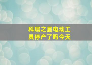 科瑞之星电动工具停产了吗今天