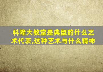 科隆大教堂是典型的什么艺术代表,这种艺术与什么精神