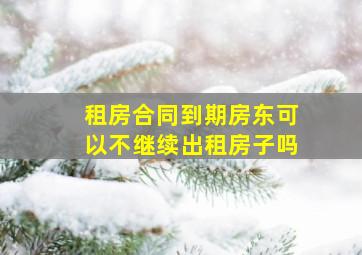 租房合同到期房东可以不继续出租房子吗